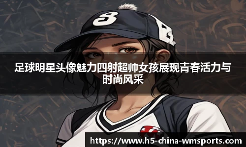 足球明星头像魅力四射超帅女孩展现青春活力与时尚风采