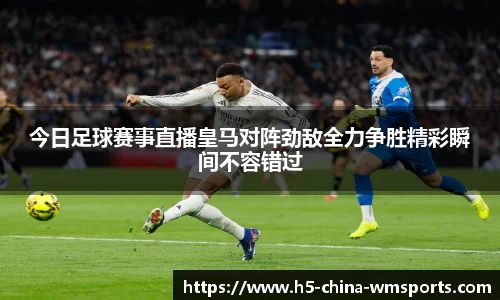 今日足球赛事直播皇马对阵劲敌全力争胜精彩瞬间不容错过